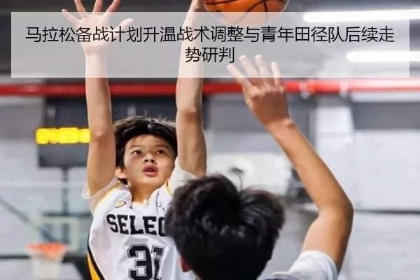 马拉松备战计划升温战术调整与青年田径队后续走势研判