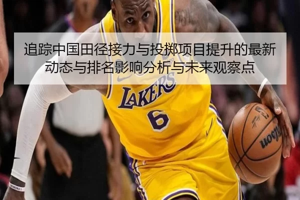 追踪中国田径接力与投掷项目提升的最新动态与排名影响分析与未来观察点