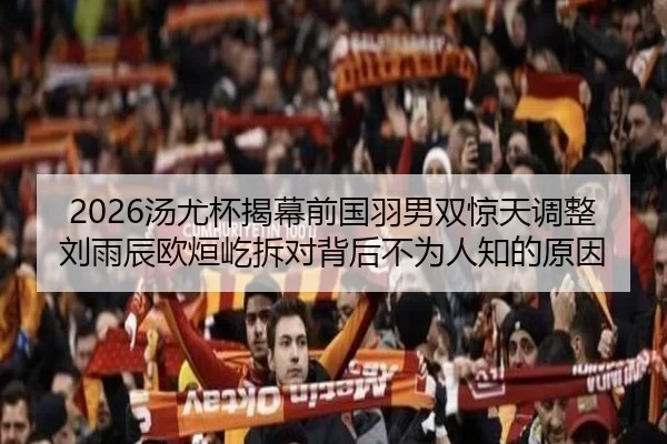 2026汤尤杯揭幕前国羽男双惊天调整刘雨辰欧烜屹拆对背后不为人知的原因